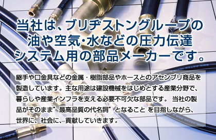 ���Ђ́A�u���a�X�g���O���[�v�̖��󈳂��琅�Ȃǂ̗��̂�`�B���镔�i�̃��[�J�[�ł��B���̂�`�B���镔�i�Ƃ́A�u�z�[�X�v��u�p��v�A�u������v�̂��ƁB��炵��Y�Ƃ��A����x����K�v�s���ȕ��i�ł��B���Ђ̐��i�����̂܂܁g�ō��i���̑㖼���h�ƂȂ邱�Ƃ�ڎw���Ȃ���A���E�ɁA�Љ�ɁA�v�����Ă����܂��B